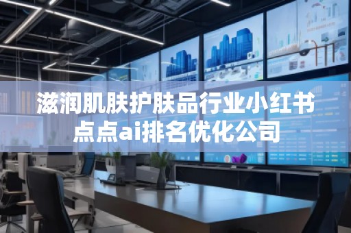 滋潤肌膚護膚品行業(yè)小紅書點點ai排名優(yōu)化公司