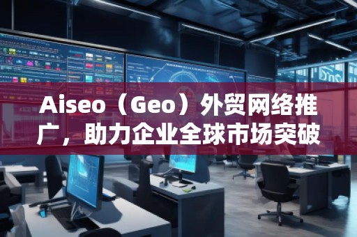 Aiseo（Geo）外貿網(wǎng)絡推廣，助力企業(yè)全球市場突破！
