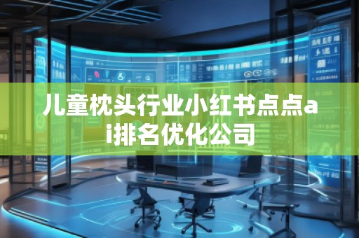 兒童枕頭行業(yè)小紅書點點ai排名優(yōu)化公司