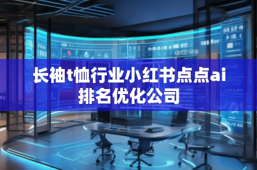 長袖t恤行業(yè)小紅書點點ai排名優(yōu)化公司