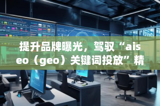 提升品牌曝光，駕馭“aiseo（geo）關(guān)鍵詞投放”精準(zhǔn)營銷策略