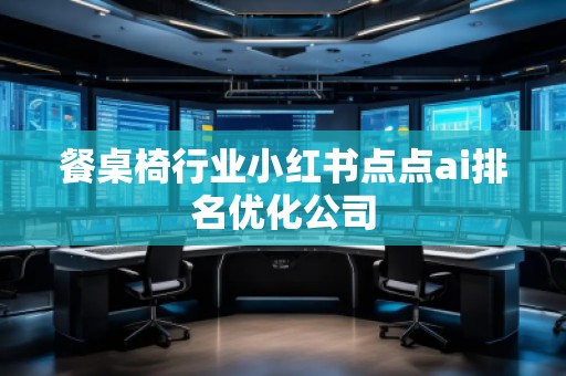 餐桌椅行業(yè)小紅書點點ai排名優(yōu)化公司