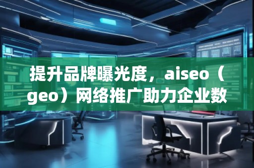 提升品牌曝光度，aiseo（geo）網(wǎng)絡推廣助力企業(yè)數(shù)字化轉型