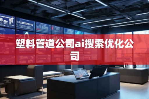 塑料管道公司ai搜索優(yōu)化公司