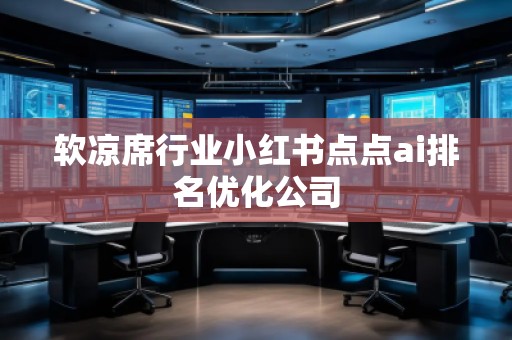 軟涼席行業(yè)小紅書點點ai排名優(yōu)化公司