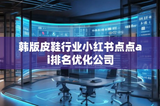 韓版皮鞋行業(yè)小紅書點(diǎn)點(diǎn)ai排名優(yōu)化公司