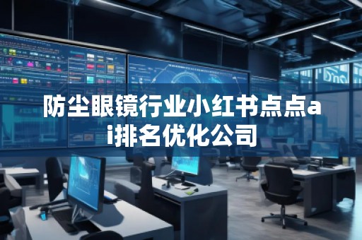 防塵眼鏡行業(yè)小紅書點(diǎn)點(diǎn)ai排名優(yōu)化公司