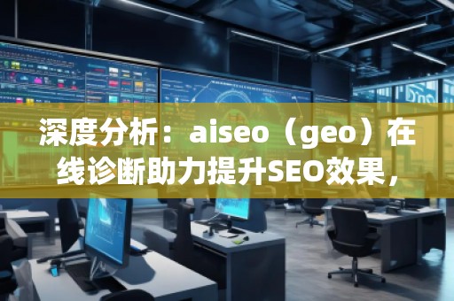 深度分析：aiseo（geo）在線診斷助力提升SEO效果，突破網(wǎng)站優(yōu)化瓶頸