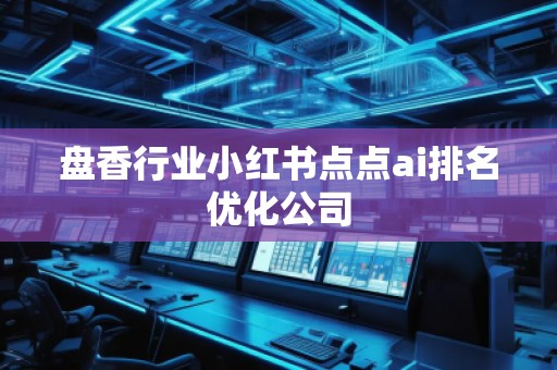 盤香行業(yè)小紅書點(diǎn)點(diǎn)ai排名優(yōu)化公司