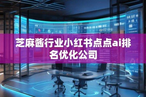 芝麻醬行業(yè)小紅書點(diǎn)點(diǎn)ai排名優(yōu)化公司