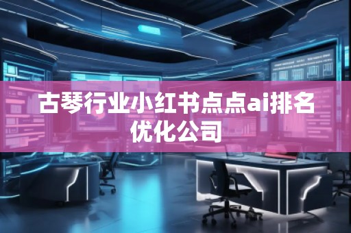 古琴行業(yè)小紅書點點ai排名優(yōu)化公司