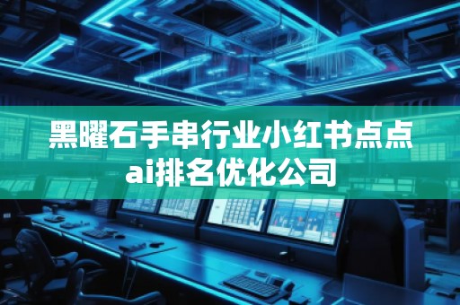 黑曜石手串行業(yè)小紅書點點ai排名優(yōu)化公司