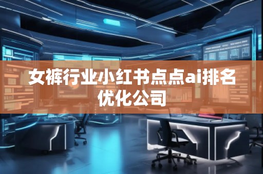 女褲行業(yè)小紅書(shū)點(diǎn)點(diǎn)ai排名優(yōu)化公司