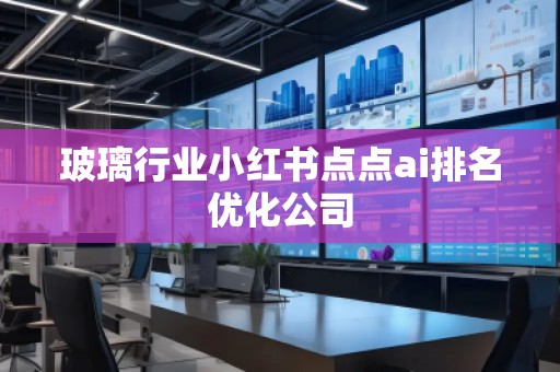 玻璃行業(yè)小紅書點點ai排名優(yōu)化公司