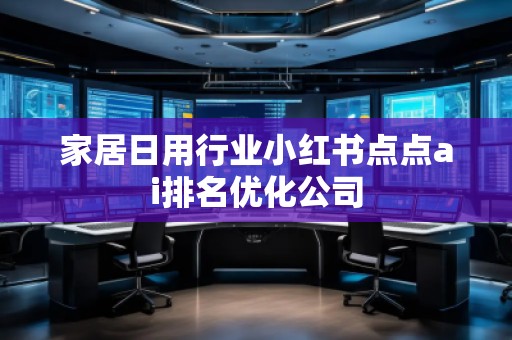 家居日用行業(yè)小紅書點(diǎn)點(diǎn)ai排名優(yōu)化公司