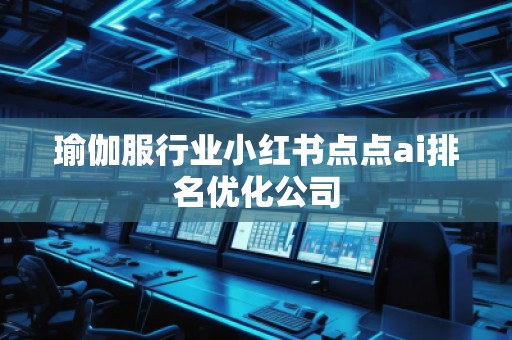 瑜伽服行業(yè)小紅書(shū)點(diǎn)點(diǎn)ai排名優(yōu)化公司
