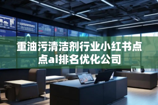 重油污清潔劑行業(yè)小紅書(shū)點(diǎn)點(diǎn)ai排名優(yōu)化公司