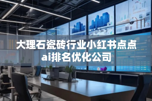 大理石瓷磚行業(yè)小紅書點點ai排名優(yōu)化公司