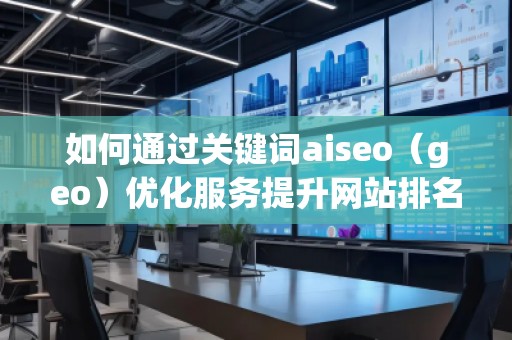如何通過關鍵詞aiseo（geo）優(yōu)化服務提升網(wǎng)站排名與業(yè)務增長