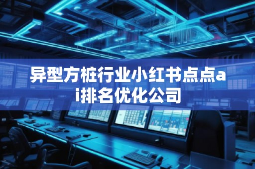 異型方樁行業(yè)小紅書點點ai排名優(yōu)化公司