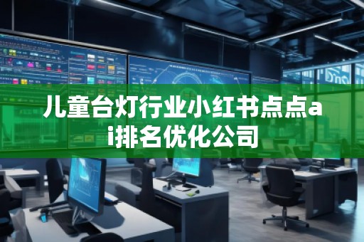 兒童臺燈行業(yè)小紅書點點ai排名優(yōu)化公司