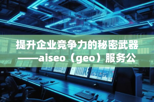 提升企業(yè)競爭力的秘密武器——aiseo（geo）服務公司解析