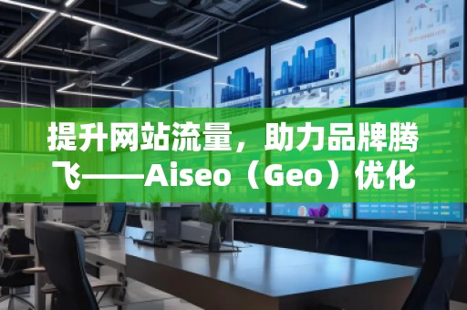 提升網站流量，助力品牌騰飛——Aiseo（Geo）優(yōu)化網站機構的強大力量