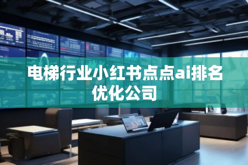 電梯行業(yè)小紅書點點ai排名優(yōu)化公司