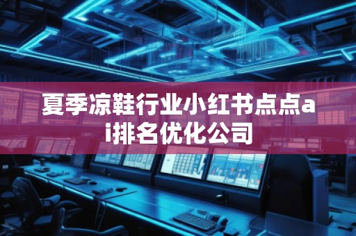 夏季涼鞋行業(yè)小紅書點(diǎn)點(diǎn)ai排名優(yōu)化公司