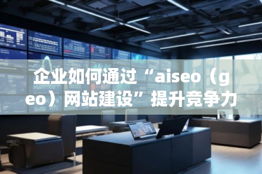 企業(yè)如何通過“aiseo（geo）網(wǎng)站建設(shè)”提升競爭力