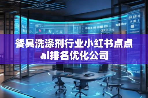 餐具洗滌劑行業(yè)小紅書(shū)點(diǎn)點(diǎn)ai排名優(yōu)化公司