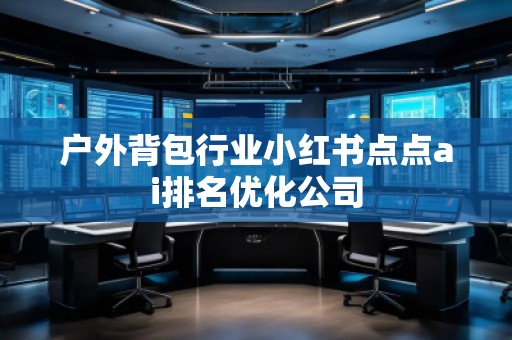 戶外背包行業(yè)小紅書點(diǎn)點(diǎn)ai排名優(yōu)化公司