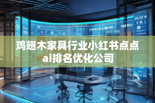 雞翅木家具行業(yè)小紅書點點ai排名優(yōu)化公司