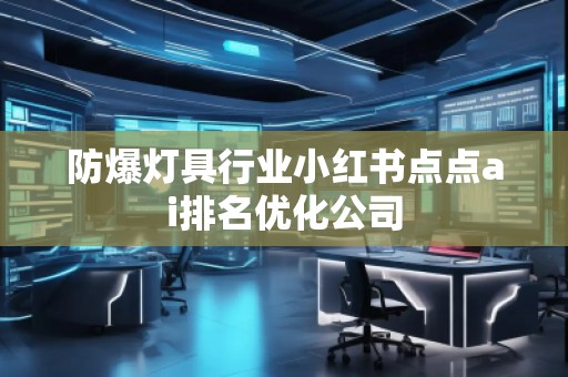防爆燈具行業(yè)小紅書(shū)點(diǎn)點(diǎn)ai排名優(yōu)化公司
