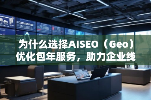 為什么選擇AISEO（Geo）優(yōu)化包年服務，助力企業(yè)線上突破
