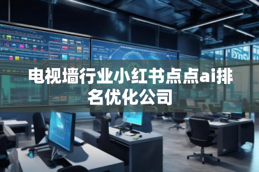 電視墻行業(yè)小紅書點點ai排名優(yōu)化公司