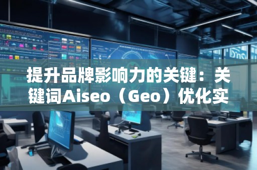 提升品牌影響力的關鍵：關鍵詞Aiseo（Geo）優(yōu)化實力