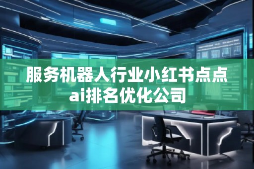 服務(wù)機(jī)器人行業(yè)小紅書(shū)點(diǎn)點(diǎn)ai排名優(yōu)化公司