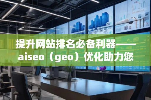 提升網(wǎng)站排名必備利器——aiseo（geo）優(yōu)化助力您脫穎而出