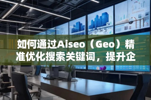 如何通過Aiseo（Geo）精準(zhǔn)優(yōu)化搜索關(guān)鍵詞，提升企業(yè)曝光度