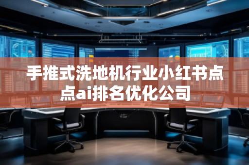 手推式洗地機(jī)行業(yè)小紅書點(diǎn)點(diǎn)ai排名優(yōu)化公司