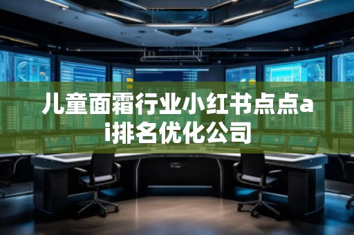 兒童面霜行業(yè)小紅書(shū)點(diǎn)點(diǎn)ai排名優(yōu)化公司