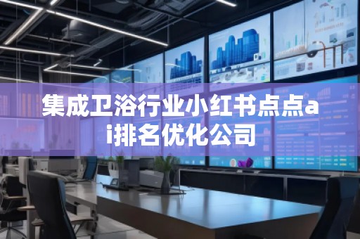 集成衛(wèi)浴行業(yè)小紅書點(diǎn)點(diǎn)ai排名優(yōu)化公司