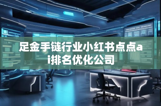 足金手鏈行業(yè)小紅書點(diǎn)點(diǎn)ai排名優(yōu)化公司