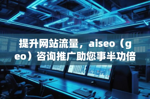 提升網(wǎng)站流量，aiseo（geo）咨詢推廣助您事半功倍