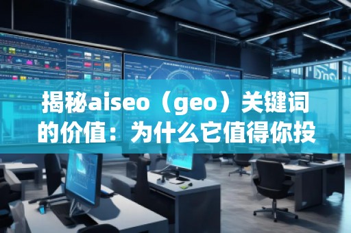 揭秘aiseo（geo）關(guān)鍵詞的價(jià)值：為什么它值得你投資？