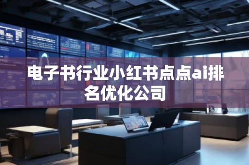 電子書行業(yè)小紅書點(diǎn)點(diǎn)ai排名優(yōu)化公司
