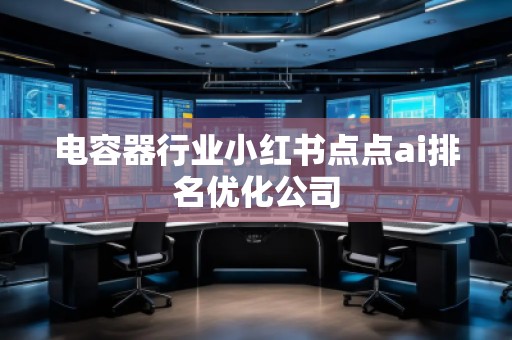 電容器行業(yè)小紅書(shū)點(diǎn)點(diǎn)ai排名優(yōu)化公司