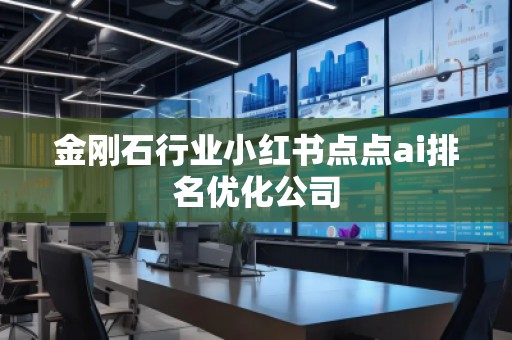 金剛石行業(yè)小紅書點點ai排名優(yōu)化公司