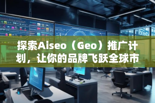 探索Aiseo（Geo）推廣計(jì)劃，讓你的品牌飛躍全球市場